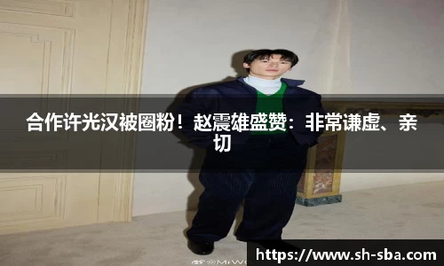 壹号大舞台合作许光汉被圈粉！赵震雄盛赞：非常谦虚、亲切